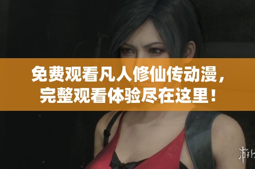 免费观看凡人修仙传动漫，完整观看体验尽在这里！