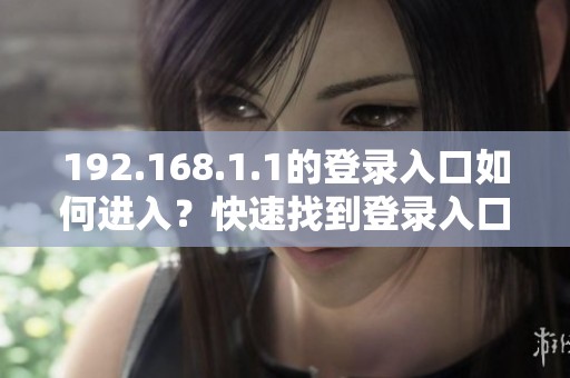 192.168.1.1的登录入口如何进入？快速找到登录入口的方法与步骤解析！