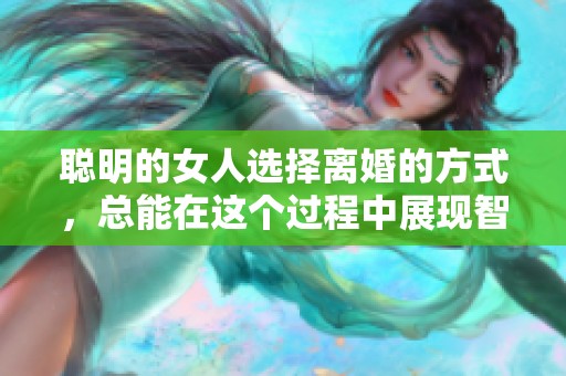 聪明的女人选择离婚的方式，总能在这个过程中展现智慧与勇气