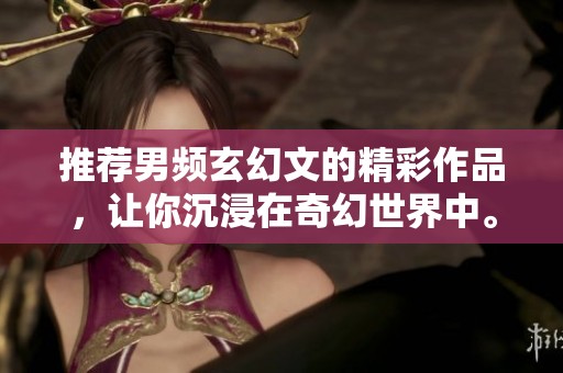 推荐男频玄幻文的精彩作品，让你沉浸在奇幻世界中。