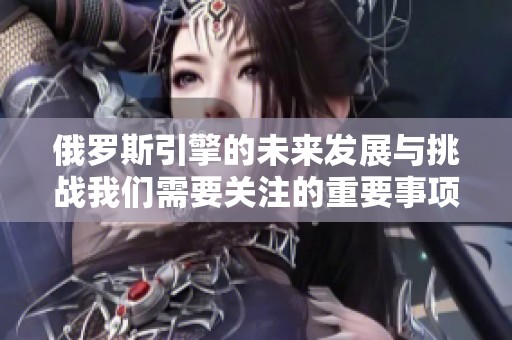 俄罗斯引擎的未来发展与挑战我们需要关注的重要事项