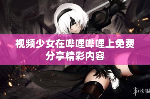 视频少女在哔哩哔哩上免费分享精彩内容