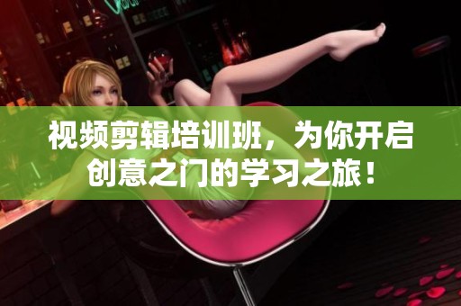 视频剪辑培训班，为你开启创意之门的学习之旅！