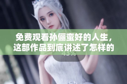 免费观看孙俪蛮好的人生，这部作品到底讲述了怎样的故事呢