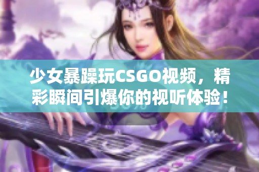 少女暴躁玩CSGO视频，精彩瞬间引爆你的视听体验！