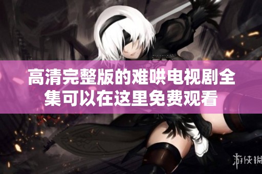 高清完整版的难哄电视剧全集可以在这里免费观看