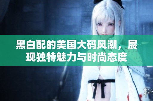 黑白配的美国大码风潮，展现独特魅力与时尚态度