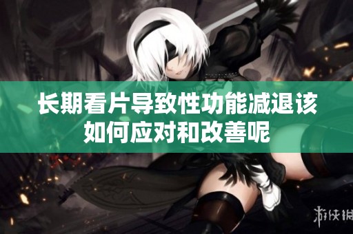 长期看片导致性功能减退该如何应对和改善呢