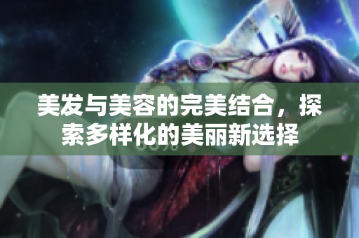 美发与美容的完美结合，探索多样化的美丽新选择