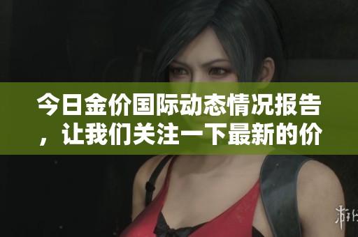 今日金价国际动态情况报告，让我们关注一下最新的价格走势。