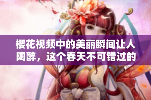 樱花视频中的美丽瞬间让人陶醉，这个春天不可错过的视觉盛宴