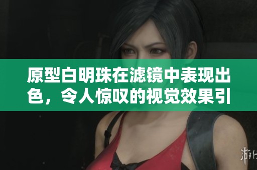 原型白明珠在滤镜中表现出色，令人惊叹的视觉效果引人关注