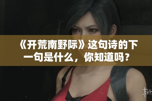 《开荒南野际》这句诗的下一句是什么，你知道吗？