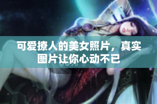 可爱撩人的美女照片，真实图片让你心动不已