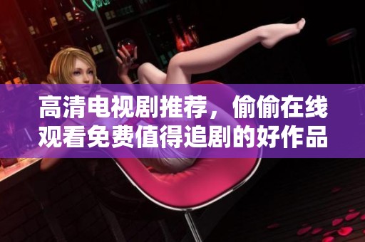 高清电视剧推荐，偷偷在线观看免费值得追剧的好作品