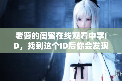 老婆的闺蜜在线观看中字ID，找到这个ID后你会发现生活中的小秘密