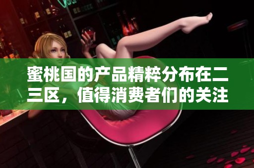 蜜桃国的产品精粹分布在二三区，值得消费者们的关注与品鉴