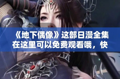 《地下偶像》这部日漫全集在这里可以免费观看哦，快来体验吧