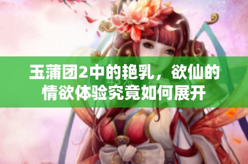 玉蒲团2中的艳乳，欲仙的情欲体验究竟如何展开