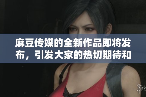 麻豆传媒的全新作品即将发布，引发大家的热切期待和关注