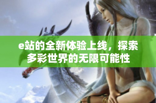 e站的全新体验上线，探索多彩世界的无限可能性