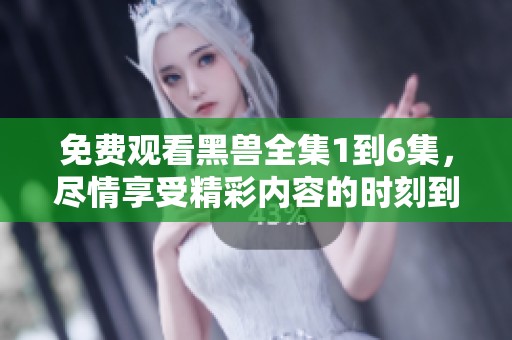 免费观看黑兽全集1到6集，尽情享受精彩内容的时刻到了