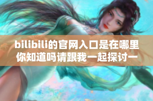 bilibili的官网入口是在哪里你知道吗请跟我一起探讨一下这个问题