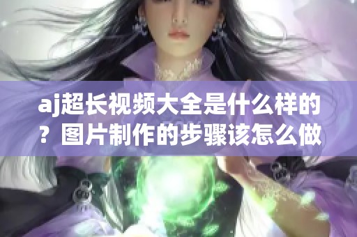 aj超长视频大全是什么样的？图片制作的步骤该怎么做呢
