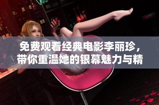 免费观看经典电影李丽珍，带你重温她的银幕魅力与精彩瞬间
