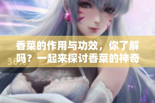 香菜的作用与功效，你了解吗？一起来探讨香菜的神奇 benefits。