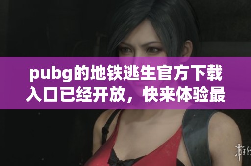 pubg的地铁逃生官方下载入口已经开放，快来体验最新的刺激挑战吧