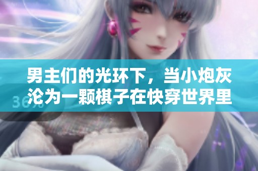男主们的光环下，当小炮灰沦为一颗棋子在快穿世界里奋斗