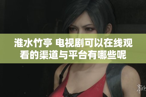 淮水竹亭 电视剧可以在线观看的渠道与平台有哪些呢