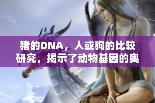 猪的DNA，人或狗的比较研究，揭示了动物基因的奥秘