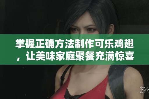 掌握正确方法制作可乐鸡翅，让美味家庭聚餐充满惊喜