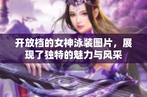 开放档的女神泳装图片，展现了独特的魅力与风采