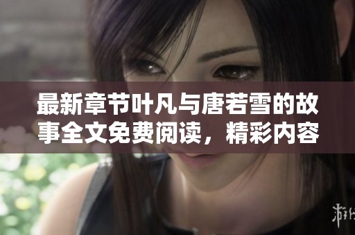 最新章节叶凡与唐若雪的故事全文免费阅读，精彩内容尽在其中！