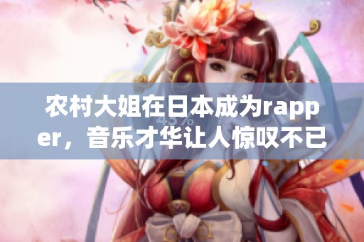 农村大姐在日本成为rapper，音乐才华让人惊叹不已