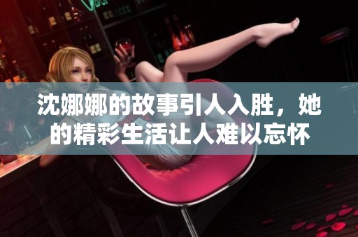 沈娜娜的故事引人入胜，她的精彩生活让人难以忘怀