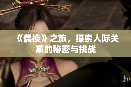 《偶换》之旅，探索人际关系的秘密与挑战
