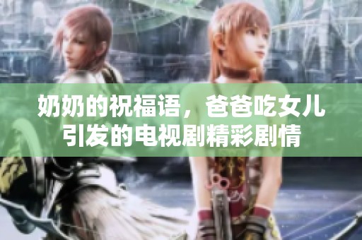 奶奶的祝福语，爸爸吃女儿引发的电视剧精彩剧情