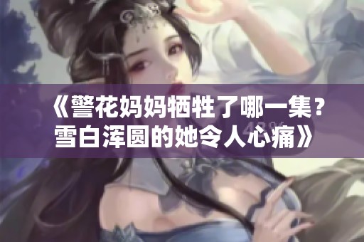 《警花妈妈牺牲了哪一集？雪白浑圆的她令人心痛》