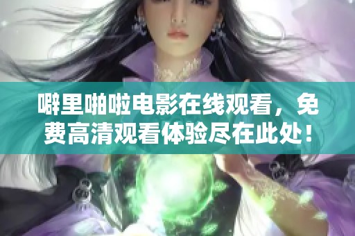 噼里啪啦电影在线观看，免费高清观看体验尽在此处！