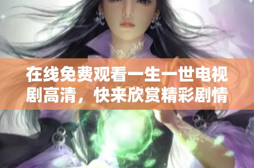 在线免费观看一生一世电视剧高清，快来欣赏精彩剧情吧！