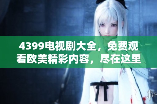 4399电视剧大全，免费观看欧美精彩内容，尽在这里！