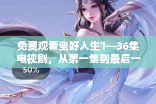 免费观看蛮好人生1—36集电视剧，从第一集到最后一集带你畅享精彩剧情