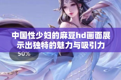 中国性少妇的麻豆hd画面展示出独特的魅力与吸引力