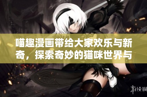 喵趣漫画带给大家欢乐与新奇，探索奇妙的猫咪世界与故事。
