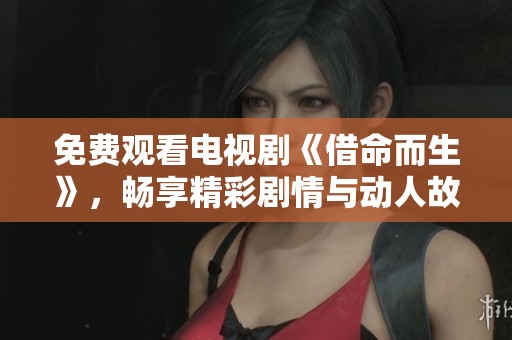免费观看电视剧《借命而生》，畅享精彩剧情与动人故事