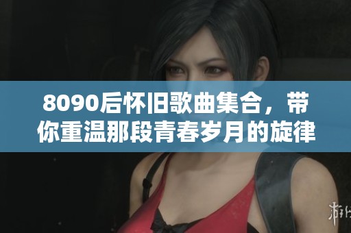 8090后怀旧歌曲集合，带你重温那段青春岁月的旋律